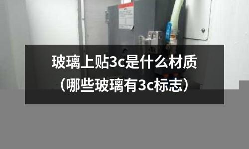 玻璃上貼3c是什么材質(zhì)(哪些玻璃有3c標(biāo)志)