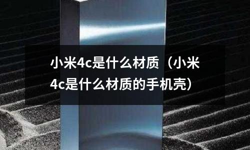 小米4c是什么材質(小米4c是什么材質的手機殼)