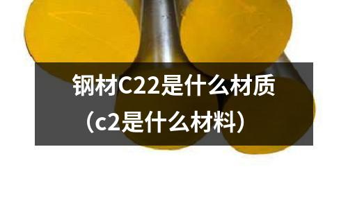 鋼材C22是什么材質(zhì)（c2是什么材料）