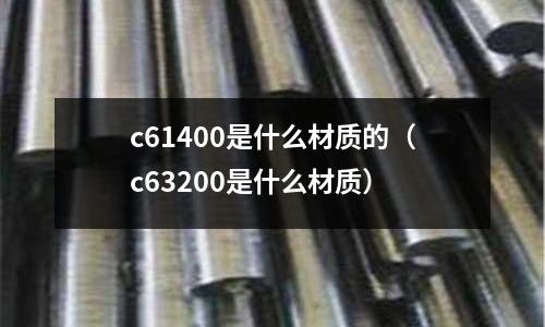 c61400是什么材質(zhì)的(c63200是什么材質(zhì))