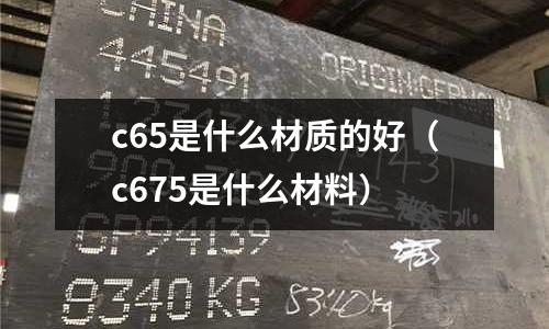 c65是什么材質的好(c675是什么材料)