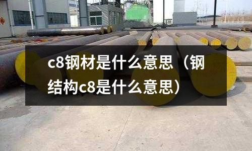 c8鋼材是什么意思(鋼結構c8是什么意思)