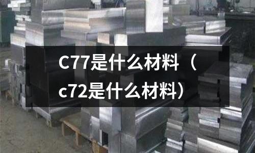 C77是什么材料（c72是什么材料）
