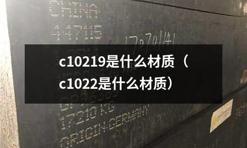 c10219是什么材質（c1022是什么材質）
