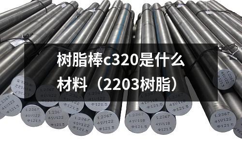 樹脂棒c320是什么材料(2203樹脂)
