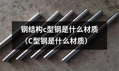 鋼結(jié)構(gòu)c型鋼是什么材質(zhì)（C型鋼是什么材質(zhì)）