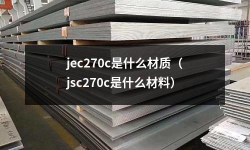 jec270c是什么材質（jsc270c是什么材料）