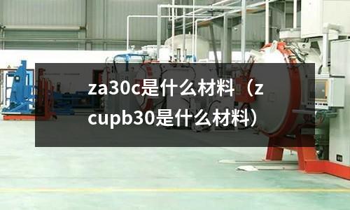 za30c是什么材料(zcupb30是什么材料)