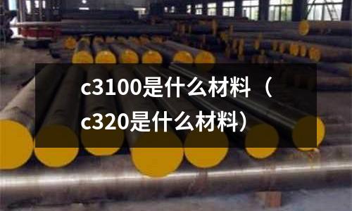 c3100是什么材料(c320是什么材料)