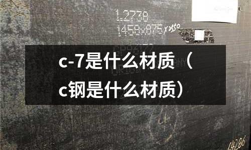 c-7是什么材質(zhì)(c鋼是什么材質(zhì))
