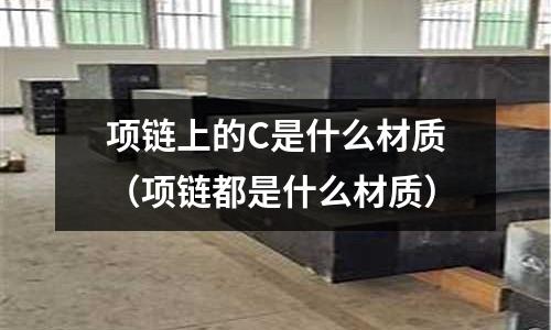 項鏈上的C是什么材質(項鏈都是什么材質)