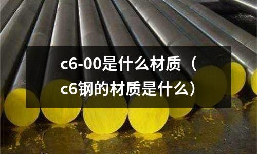 c6-00是什么材質(c6鋼的材質是什么)
