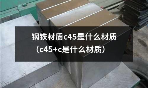 鋼鐵材質c45是什么材質(c45+c是什么材質)