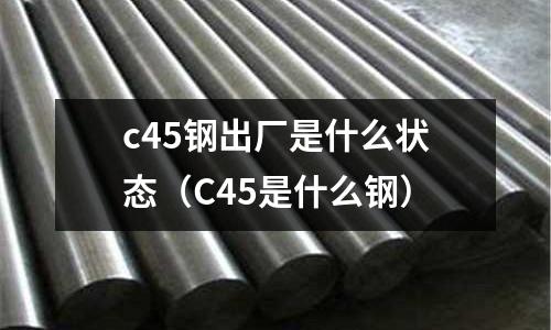 c45鋼出廠是什么狀態(C45是什么鋼)