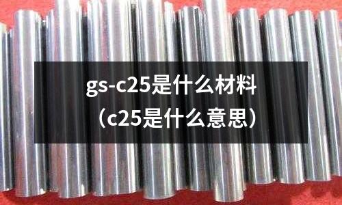 gs-c25是什么材料(c25是什么意思)
