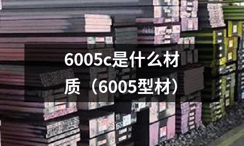 6005c是什么材質(6005型材)
