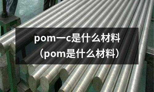 pom一c是什么材料(pom是什么材料)