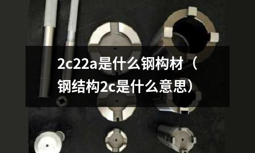 2c22a是什么鋼構材(鋼結構2c是什么意思)