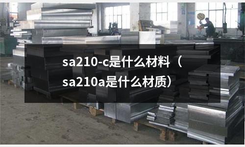sa210-c是什么材料(sa210a是什么材質(zhì))