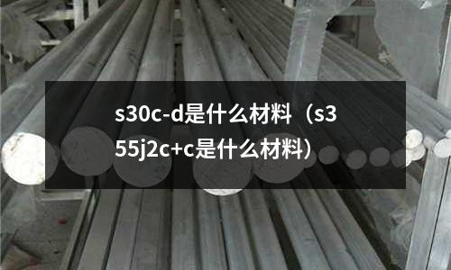 s30c-d是什么材料(s355j2c+c是什么材料)