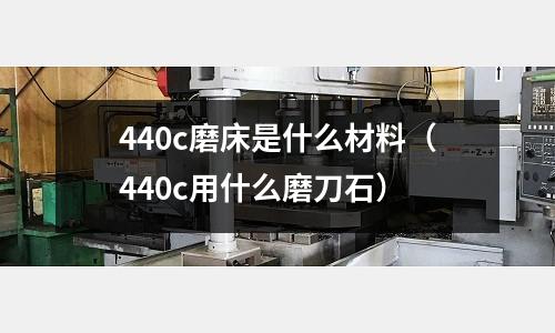 440c磨床是什么材料(440c用什么磨刀石)