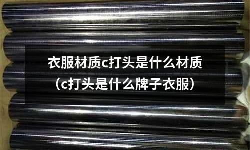 衣服材質c打頭是什么材質（c打頭是什么牌子衣服）