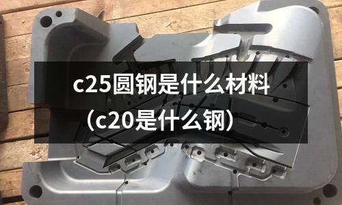 c25圓鋼是什么材料(c20是什么鋼)
