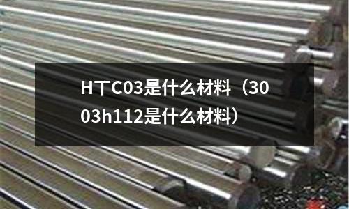 H丅C03是什么材料(3003h112是什么材料)