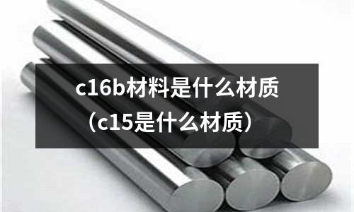 c16b材料是什么材質(c15是什么材質)