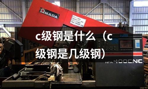 c級鋼是什么(c級鋼是幾級鋼)