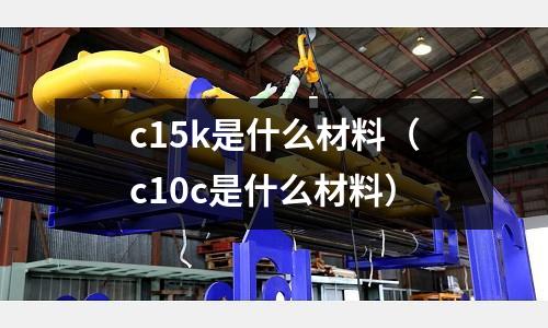 c15k是什么材料(c10c是什么材料)