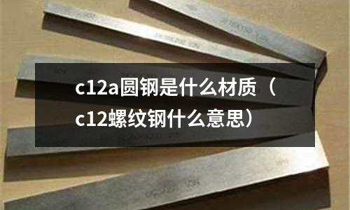 c12a圓鋼是什么材質（c12螺紋鋼什么意思）