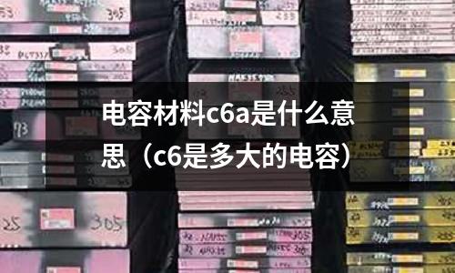 電容材料c6a是什么意思(c6是多大的電容)