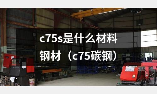 c75s是什么材料鋼材(c75碳鋼)