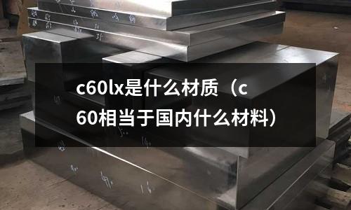 c60lx是什么材質(c60相當于國內(nèi)什么材料)