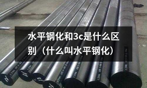水平鋼化和3c是什么區(qū)別(什么叫水平鋼化)