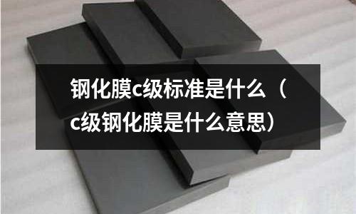 鋼化膜c級標準是什么(c級鋼化膜是什么意思)