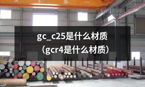gc_c25是什么材質(zhì)(gcr4是什么材質(zhì))