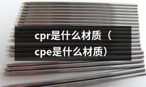 cpr是什么材質(zhì)（cpe是什么材質(zhì)）