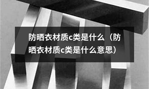 防曬衣材質c類是什么(防曬衣材質c類是什么意思)