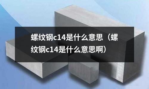 螺紋鋼c14是什么意思（螺紋鋼c14是什么意思啊）