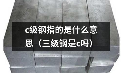 c級鋼指的是什么意思(三級鋼是c嗎)