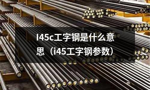 I45c工字鋼是什么意思(i45工字鋼參數(shù))
