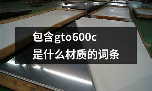 包含gto600c是什么材質(zhì)的詞條