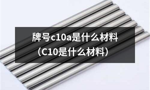 牌號c10a是什么材料（C10是什么材料）