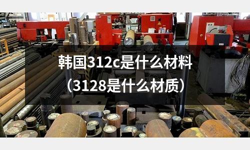 韓國312c是什么材料（3128是什么材質）