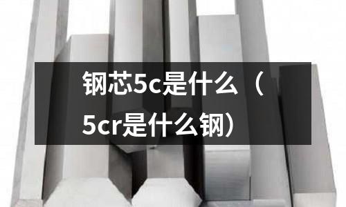 鋼芯5c是什么(5cr是什么鋼)