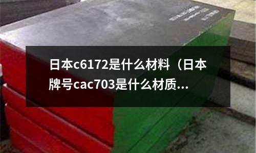 日本c6172是什么材料(日本牌號cac703是什么材質)