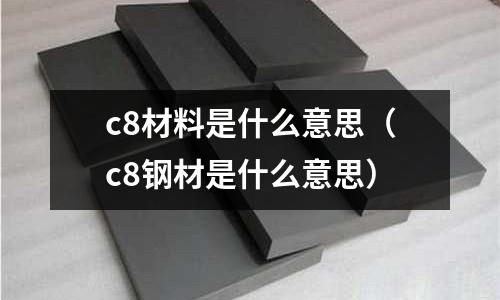 c8材料是什么意思（c8鋼材是什么意思）