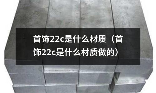 首飾22c是什么材質（首飾22c是什么材質做的）